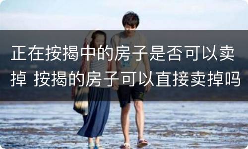 正在按揭中的房子是否可以卖掉 按揭的房子可以直接卖掉吗
