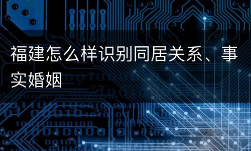 福建怎么样识别同居关系、事实婚姻