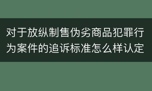对于放纵制售伪劣商品犯罪行为案件的追诉标准怎么样认定