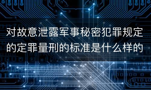 对故意泄露军事秘密犯罪规定的定罪量刑的标准是什么样的
