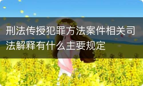 刑法传授犯罪方法案件相关司法解释有什么主要规定