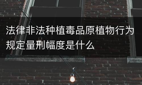 法律非法种植毒品原植物行为规定量刑幅度是什么