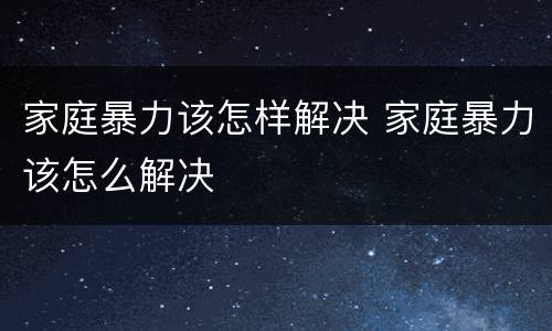 家庭暴力该怎样解决 家庭暴力该怎么解决