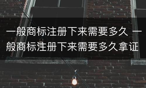 一般商标注册下来需要多久 一般商标注册下来需要多久拿证