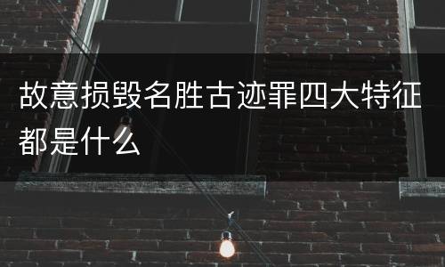 故意损毁名胜古迹罪四大特征都是什么