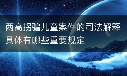 两高拐骗儿童案件的司法解释具体有哪些重要规定