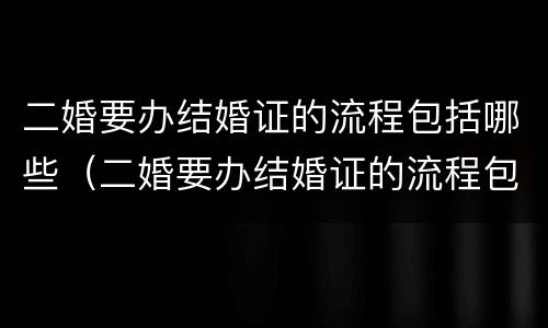 二婚要办结婚证的流程包括哪些（二婚要办结婚证的流程包括哪些方面）
