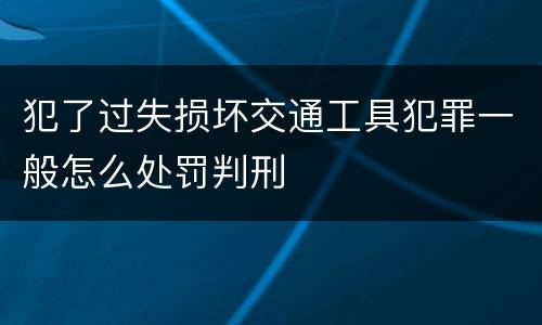 犯了过失损坏交通工具犯罪一般怎么处罚判刑