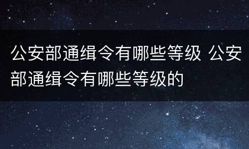 公安部通缉令有哪些等级 公安部通缉令有哪些等级的