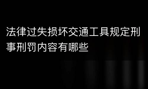 法律过失损坏交通工具规定刑事刑罚内容有哪些