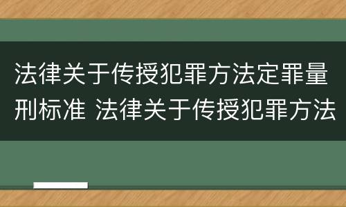 法律关于传授犯罪方法定罪量刑标准 法律关于传授犯罪方法定罪量刑标准的解释