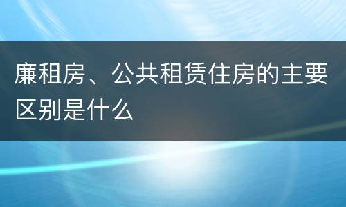 廉租房、公共租赁住房的主要区别是什么