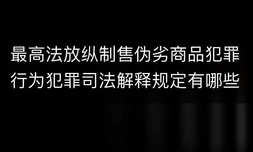 最高法放纵制售伪劣商品犯罪行为犯罪司法解释规定有哪些重要内容