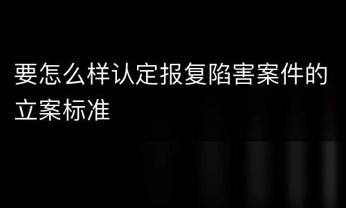 要怎么样认定报复陷害案件的立案标准