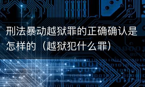 刑法暴动越狱罪的正确确认是怎样的（越狱犯什么罪）