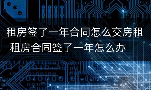 租房签了一年合同怎么交房租 租房合同签了一年怎么办