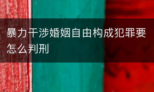 暴力干涉婚姻自由构成犯罪要怎么判刑