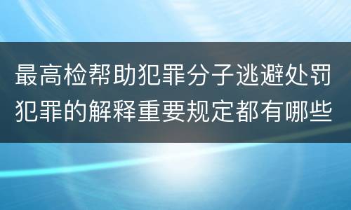 最高检帮助犯罪分子逃避处罚犯罪的解释重要规定都有哪些