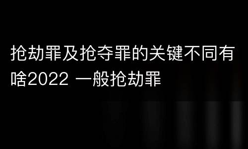 抢劫罪及抢夺罪的关键不同有啥2022 一般抢劫罪