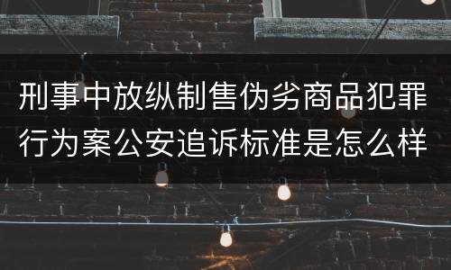 刑事中放纵制售伪劣商品犯罪行为案公安追诉标准是怎么样规定
