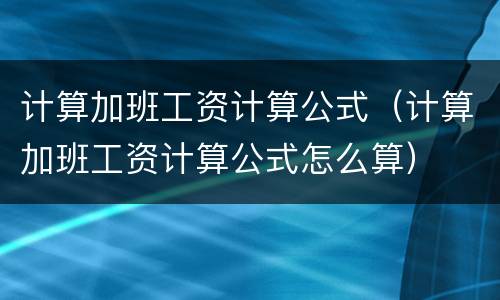 计算加班工资计算公式（计算加班工资计算公式怎么算）