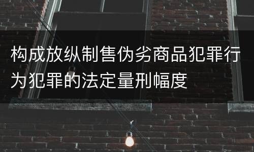 构成放纵制售伪劣商品犯罪行为犯罪的法定量刑幅度
