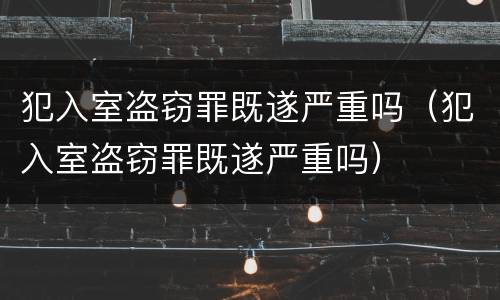 犯入室盗窃罪既遂严重吗（犯入室盗窃罪既遂严重吗）