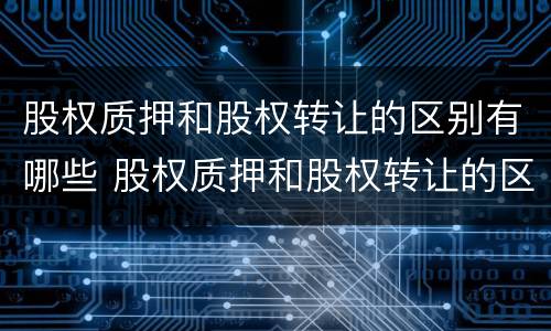 股权质押和股权转让的区别有哪些 股权质押和股权转让的区别有哪些呢