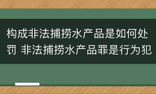构成非法捕捞水产品是如何处罚 非法捕捞水产品罪是行为犯吗