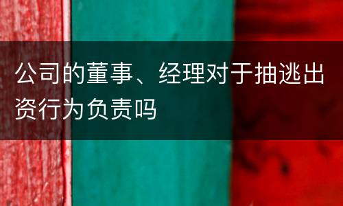 公司的董事、经理对于抽逃出资行为负责吗