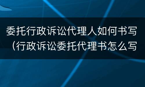 委托行政诉讼代理人如何书写（行政诉讼委托代理书怎么写）