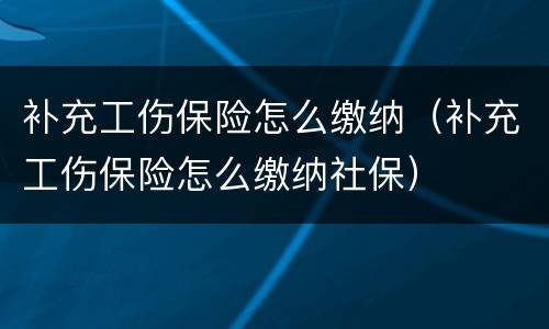 补充工伤保险怎么缴纳（补充工伤保险怎么缴纳社保）