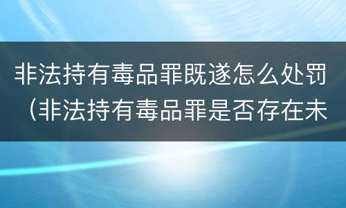 非法持有毒品罪既遂怎么处罚（非法持有毒品罪是否存在未遂）