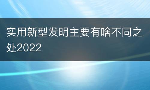 实用新型发明主要有啥不同之处2022