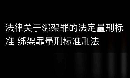法律关于绑架罪的法定量刑标准 绑架罪量刑标准刑法