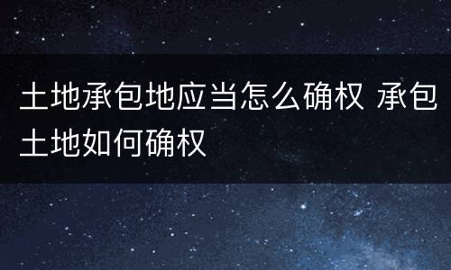 土地承包地应当怎么确权 承包土地如何确权