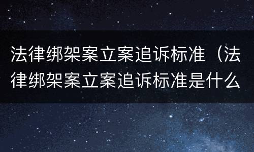 法律绑架案立案追诉标准（法律绑架案立案追诉标准是什么）