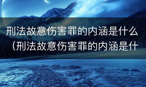刑法故意伤害罪的内涵是什么（刑法故意伤害罪的内涵是什么意思）