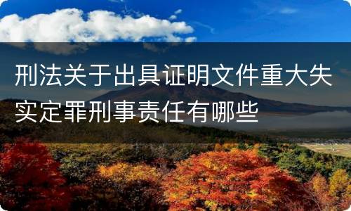 刑法关于出具证明文件重大失实定罪刑事责任有哪些