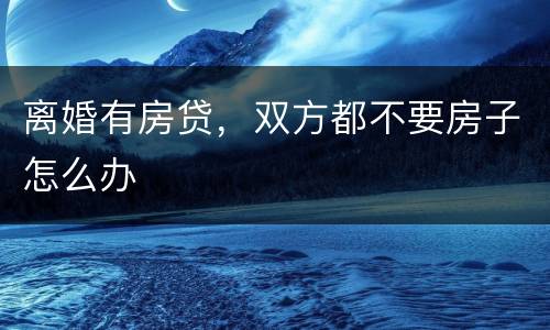 离婚有房贷，双方都不要房子怎么办