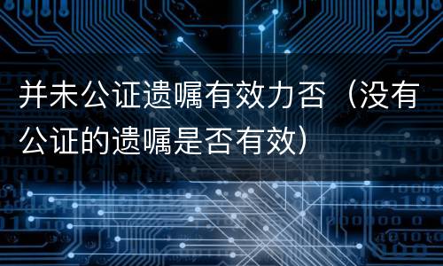 并未公证遗嘱有效力否（没有公证的遗嘱是否有效）