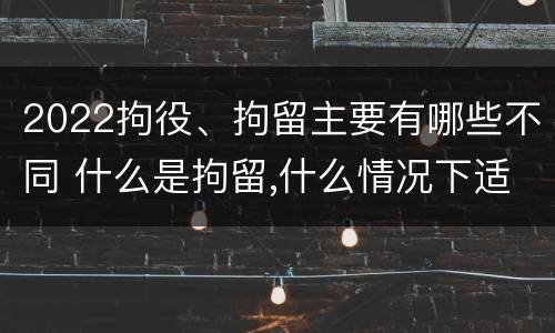 2022拘役、拘留主要有哪些不同 什么是拘留,什么情况下适用拘留