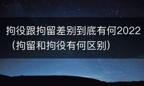 拘役跟拘留差别到底有何2022（拘留和拘役有何区别）
