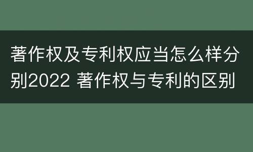著作权及专利权应当怎么样分别2022 著作权与专利的区别