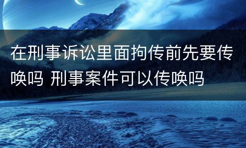 在刑事诉讼里面拘传前先要传唤吗 刑事案件可以传唤吗
