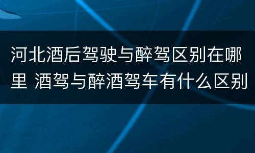 河北酒后驾驶与醉驾区别在哪里 酒驾与醉酒驾车有什么区别