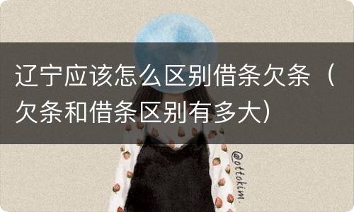 辽宁应该怎么区别借条欠条（欠条和借条区别有多大）
