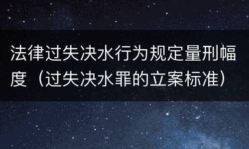 法律过失决水行为规定量刑幅度（过失决水罪的立案标准）