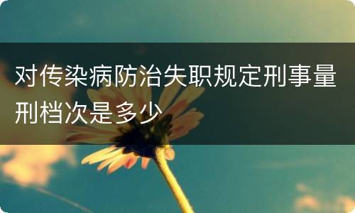 对传染病防治失职规定刑事量刑档次是多少