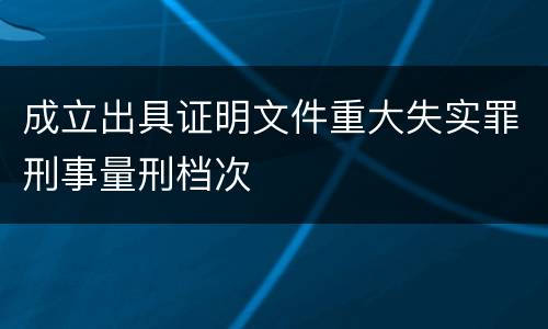 成立出具证明文件重大失实罪刑事量刑档次